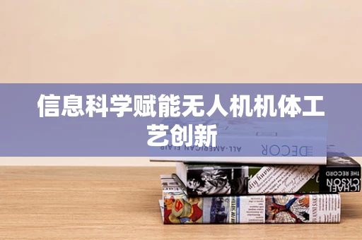 信息科学赋能无人机机体工艺创新