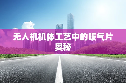 无人机机体工艺中的暖气片奥秘