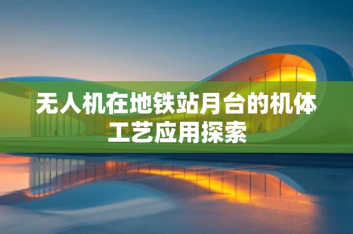 无人机在地铁站月台的机体工艺应用探索