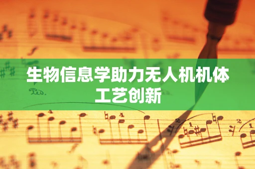 生物信息学助力无人机机体工艺创新