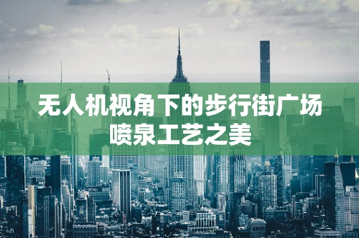无人机视角下的步行街广场喷泉工艺之美