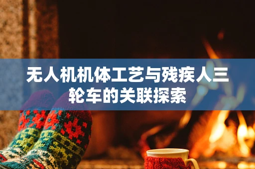 无人机机体工艺与残疾人三轮车的关联探索
