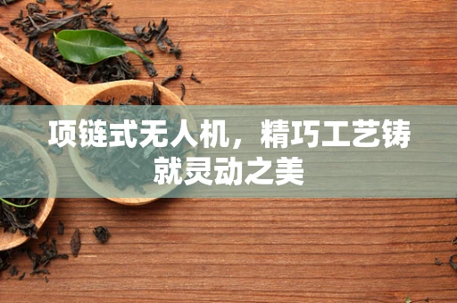 项链式无人机，精巧工艺铸就灵动之美