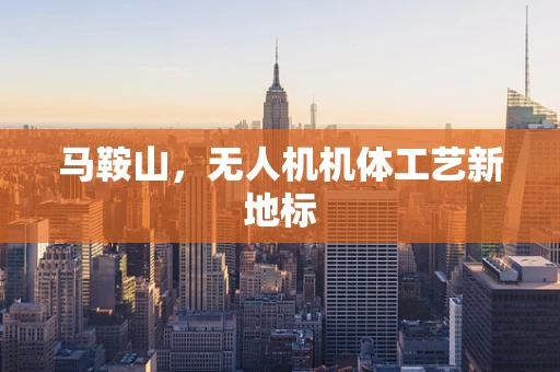 马鞍山，无人机机体工艺新地标