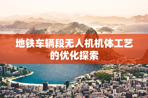 地铁车辆段无人机机体工艺的优化探索