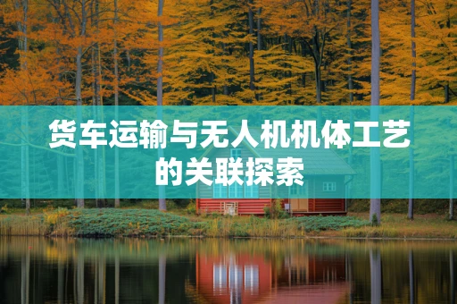 货车运输与无人机机体工艺的关联探索
