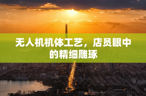 无人机机体工艺，店员眼中的精细雕琢