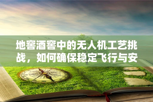地窖酒窖中的无人机工艺挑战，如何确保稳定飞行与安全探索？