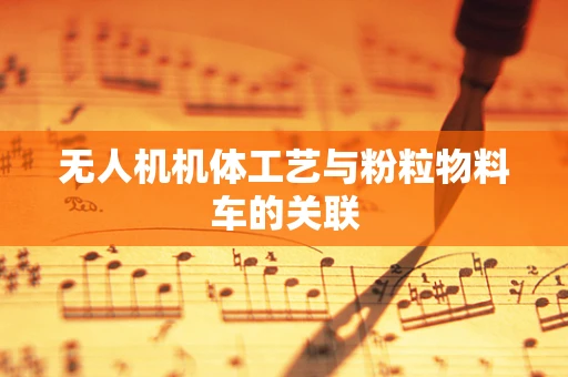 无人机机体工艺与粉粒物料车的关联