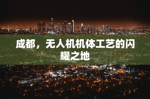 成都，无人机机体工艺的闪耀之地
