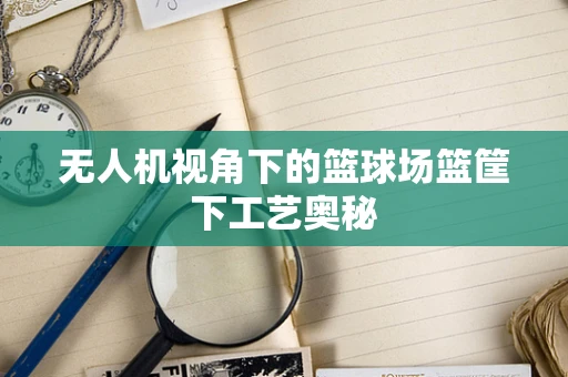 无人机视角下的篮球场篮筐下工艺奥秘