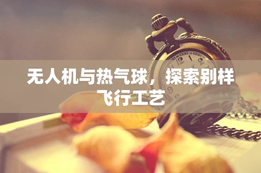 无人机与热气球，探索别样飞行工艺