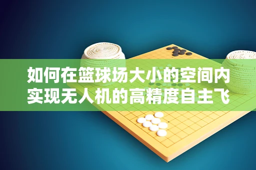 如何在篮球场大小的空间内实现无人机的高精度自主飞行？