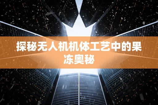 探秘无人机机体工艺中的果冻奥秘