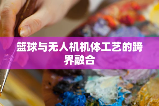 篮球与无人机机体工艺的跨界融合