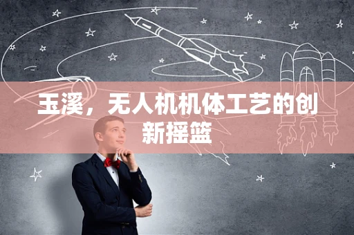 玉溪，无人机机体工艺的创新摇篮