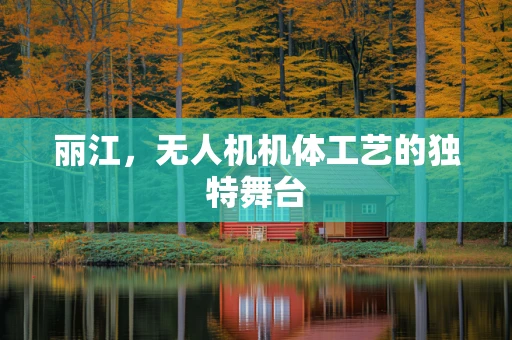 丽江，无人机机体工艺的独特舞台