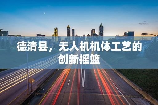 德清县，无人机机体工艺的创新摇篮