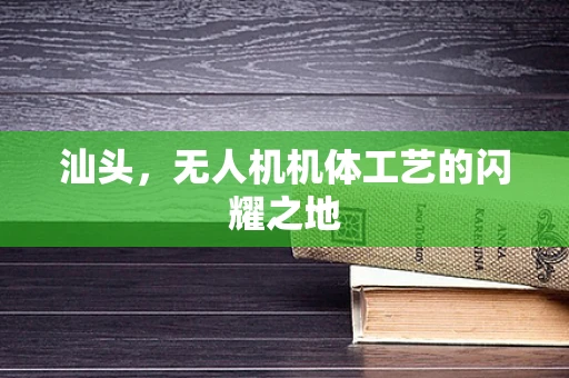 汕头，无人机机体工艺的闪耀之地