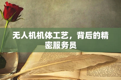 无人机机体工艺，背后的精密服务员