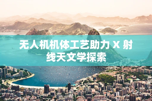 无人机机体工艺助力 X 射线天文学探索