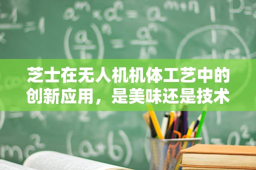 芝士在无人机机体工艺中的创新应用，是美味还是技术革新？