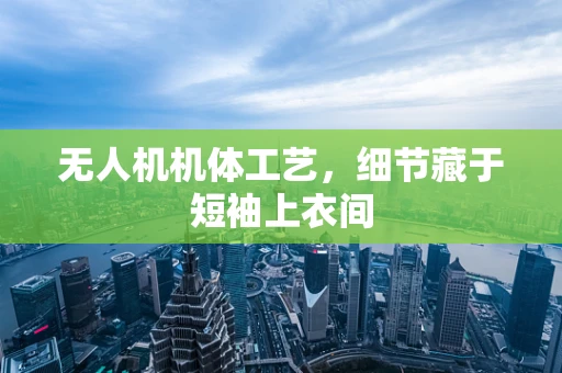 无人机机体工艺，细节藏于短袖上衣间