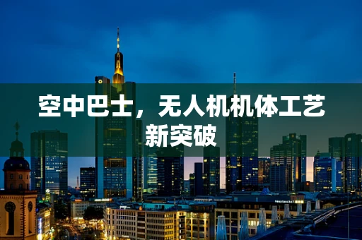 空中巴士，无人机机体工艺新突破