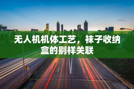 无人机机体工艺，袜子收纳盒的别样关联