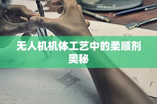 无人机机体工艺中的柔顺剂奥秘