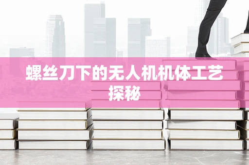 螺丝刀下的无人机机体工艺探秘