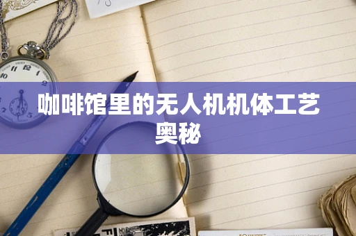 咖啡馆里的无人机机体工艺奥秘