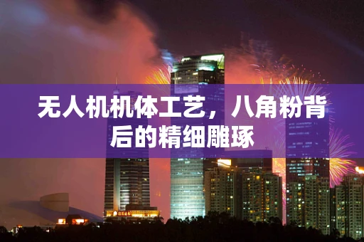 无人机机体工艺，八角粉背后的精细雕琢