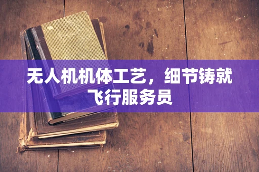 无人机机体工艺，细节铸就飞行服务员