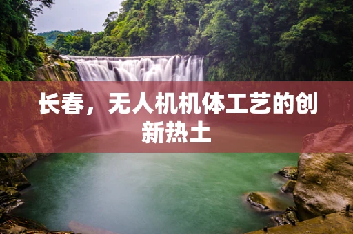 长春，无人机机体工艺的创新热土