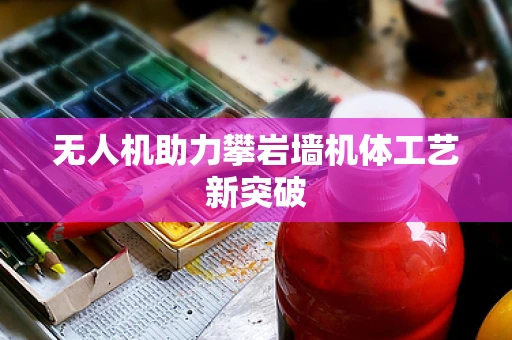 无人机助力攀岩墙机体工艺新突破