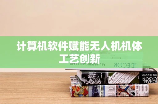 计算机软件赋能无人机机体工艺创新