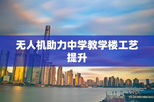 无人机助力中学教学楼工艺提升