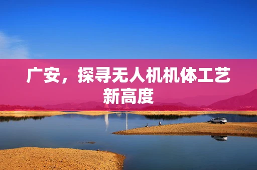 广安，探寻无人机机体工艺新高度