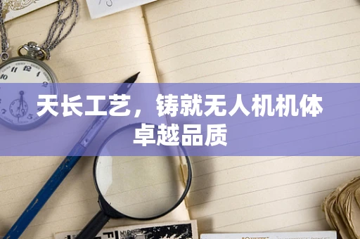 天长工艺，铸就无人机机体卓越品质
