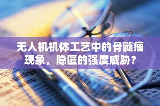 无人机机体工艺中的骨髓瘤现象，隐匿的强度威胁？