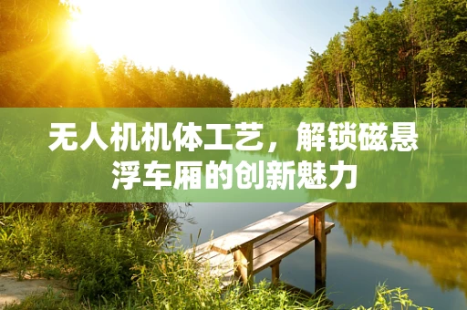 无人机机体工艺，解锁磁悬浮车厢的创新魅力