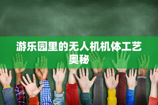 游乐园里的无人机机体工艺奥秘