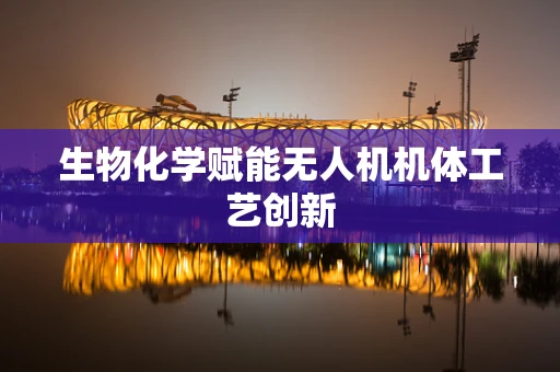 生物化学赋能无人机机体工艺创新