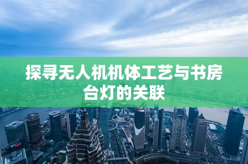 探寻无人机机体工艺与书房台灯的关联