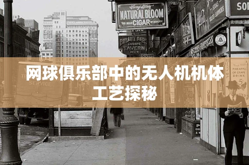 网球俱乐部中的无人机机体工艺探秘