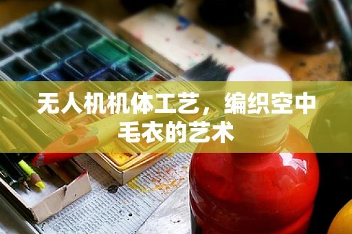 无人机机体工艺，编织空中毛衣的艺术