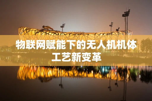 物联网赋能下的无人机机体工艺新变革