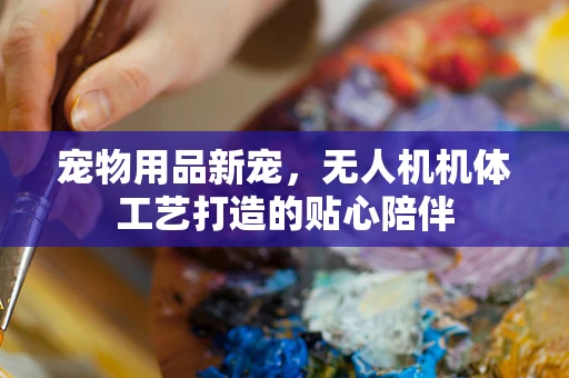 宠物用品新宠，无人机机体工艺打造的贴心陪伴