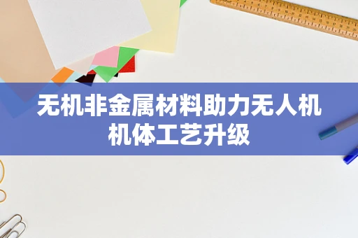 无机非金属材料助力无人机机体工艺升级